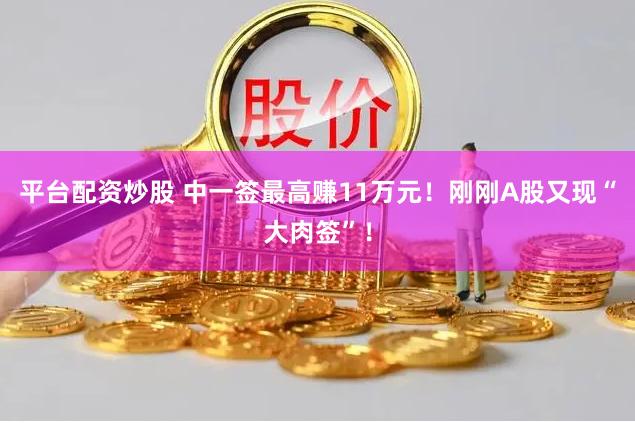 平台配资炒股 中一签最高赚11万元！刚刚A股又现“大肉签”！