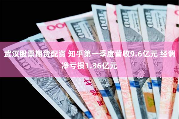 武汉股票期货配资 知乎第一季度营收9.6亿元 经调净亏损1.36亿元