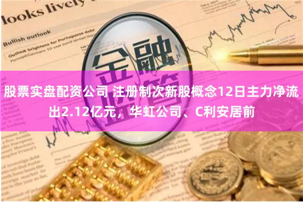 股票实盘配资公司 注册制次新股概念12日主力净流出2.12亿元，华虹公司、C利安居前