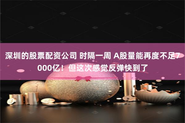 深圳的股票配资公司 时隔一周 A股量能再度不足7000亿！但这次感觉反弹快到了