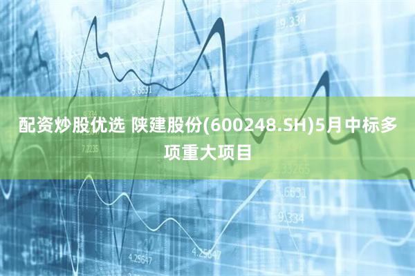 配资炒股优选 陕建股份(600248.SH)5月中标多项重大项目