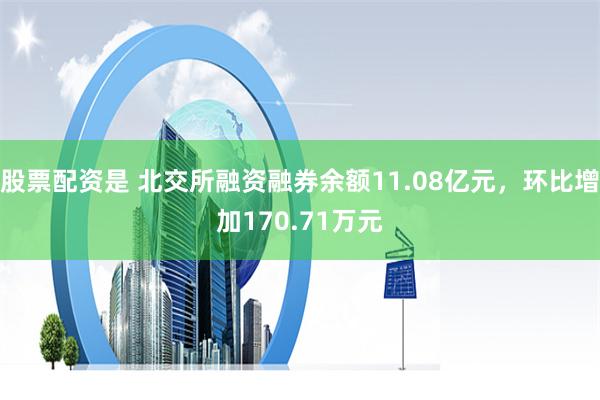 股票配资是 北交所融资融券余额11.08亿元，环比增加170.71万元