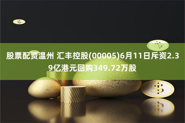 股票配资温州 汇丰控股(00005)6月11日斥资2.39亿港元回购349.72万股