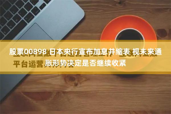 股票00898 日本央行宣布加息并缩表 视未来通胀形势决定是否继续收紧