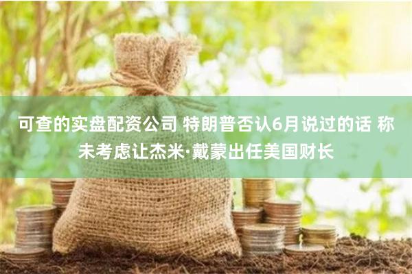 可查的实盘配资公司 特朗普否认6月说过的话 称未考虑让杰米·戴蒙出任美国财长