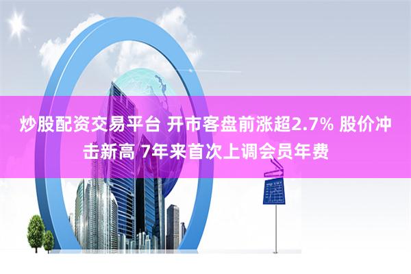 炒股配资交易平台 开市客盘前涨超2.7% 股价冲击新高 7年来首次上调会员年费