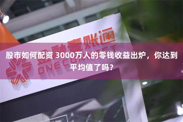 股市如何配资 3000万人的零钱收益出炉，你达到平均值了吗？