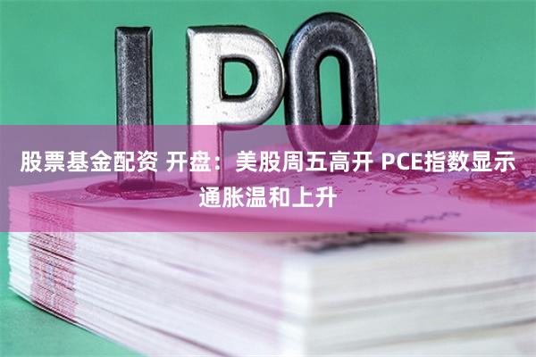 股票基金配资 开盘：美股周五高开 PCE指数显示通胀温和上升