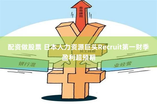 配资做股票 日本人力资源巨头Recruit第一财季盈利超预期