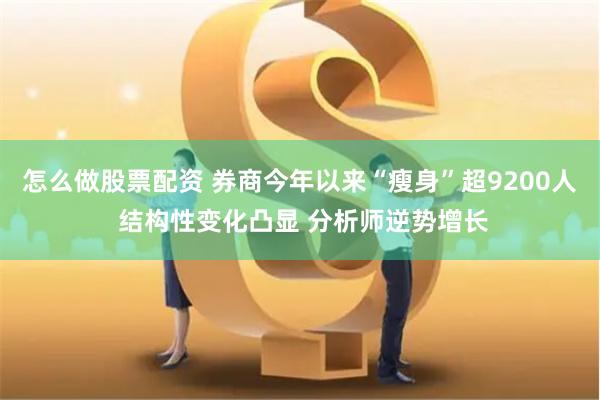 怎么做股票配资 券商今年以来“瘦身”超9200人 结构性变化凸显 分析师逆势增长