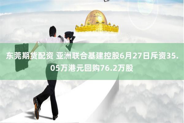 东莞期货配资 亚洲联合基建控股6月27日斥资35.05万港元回购76.2万股