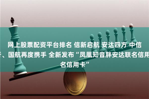 网上股票配资平台排名 信新启航 安达四方 中信银行、国航再度携手 全新发布“凤凰知音胖安达联名信用卡”