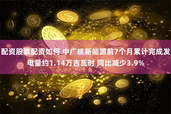 配资股票配资如何 中广核新能源前7个月累计完成发电量约1.14万吉瓦时 同比减少3.9%