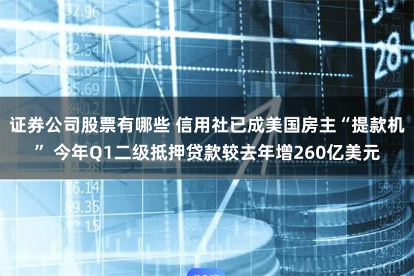 证券公司股票有哪些 信用社已成美国房主“提款机” 今年Q1二级抵押贷款较去年增260亿美元