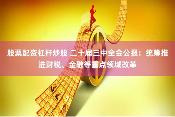 股票配资杠杆炒股 二十届三中全会公报：统筹推进财税、金融等重点领域改革