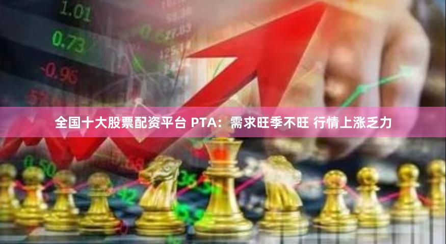 全国十大股票配资平台 PTA：需求旺季不旺 行情上涨乏力