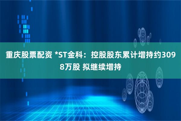 重庆股票配资 *ST金科：控股股东累计增持约3098万股 拟继续增持