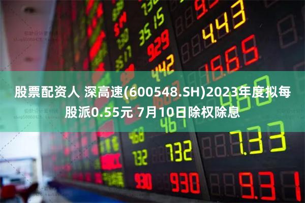 股票配资人 深高速(600548.SH)2023年度拟每股派0.55元 7月10日除权除息