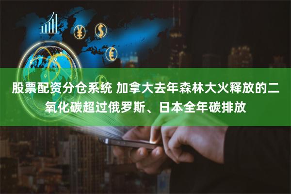 股票配资分仓系统 加拿大去年森林大火释放的二氧化碳超过俄罗斯、日本全年碳排放