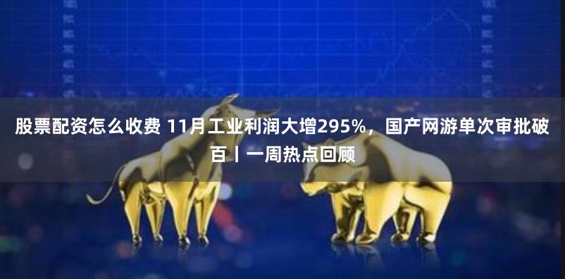 股票配资怎么收费 11月工业利润大增295%，国产网游单次审批破百丨一周热点回顾