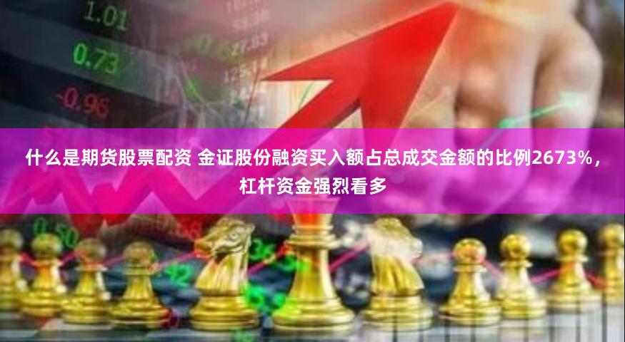 什么是期货股票配资 金证股份融资买入额占总成交金额的比例2673%，杠杆资金强烈看多