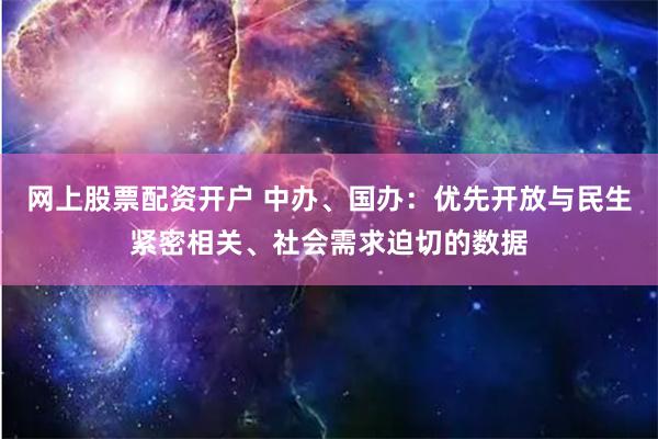 网上股票配资开户 中办、国办：优先开放与民生紧密相关、社会需求迫切的数据