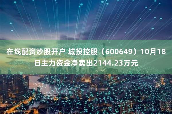 在线配资炒股开户 城投控股（600649）10月18日主力资金净卖出2144.23万元