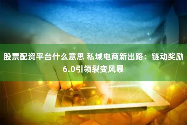 股票配资平台什么意思 私域电商新出路：链动奖励6.0引领裂变风暴