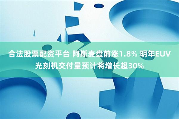 合法股票配资平台 阿斯麦盘前涨1.8% 明年EUV光刻机交付量预计将增长超30%