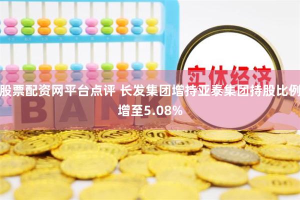 股票配资网平台点评 长发集团增持亚泰集团持股比例增至5.08%