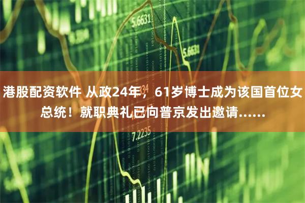 港股配资软件 从政24年，61岁博士成为该国首位女总统！就职典礼已向普京发出邀请......