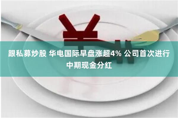 跟私募炒股 华电国际早盘涨超4% 公司首次进行中期现金分红