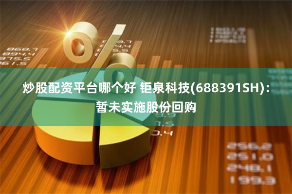 炒股配资平台哪个好 钜泉科技(688391SH)：暂未实施股份回购