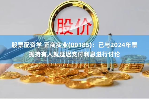 股票配资学 正商实业(00185)：已与2024年票据持有人就延迟支付利息进行讨论