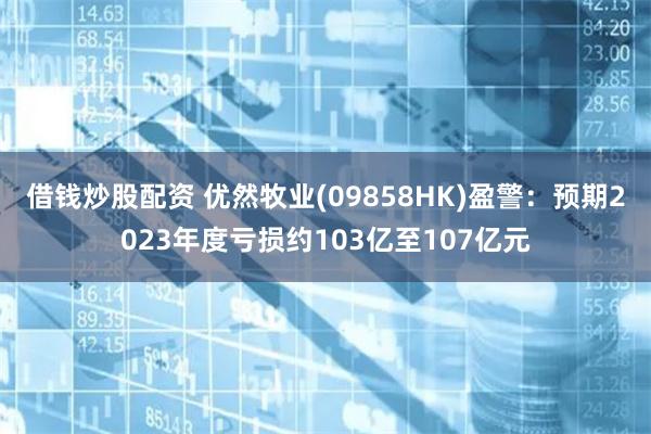 借钱炒股配资 优然牧业(09858HK)盈警：预期2023年度亏损约103亿至107亿元