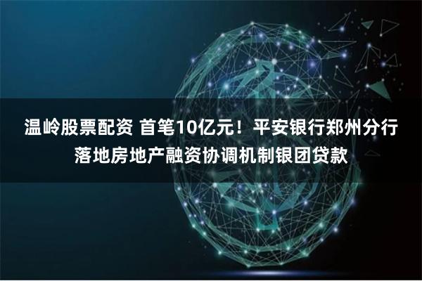 温岭股票配资 首笔10亿元！平安银行郑州分行落地房地产融资协调机制银团贷款