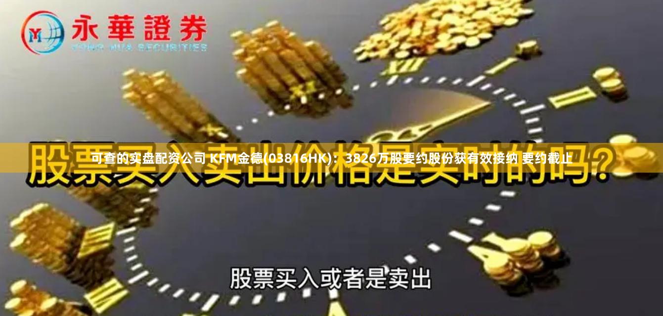 可查的实盘配资公司 KFM金德(03816HK)：3826万股要约股份获有效接纳 要约截止