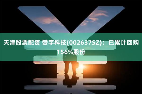 天津股票配资 赞宇科技(002637SZ)：已累计回购156%股份