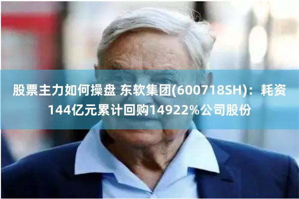 股票主力如何操盘 东软集团(600718SH)：耗资144亿元累计回购14922%公司股份