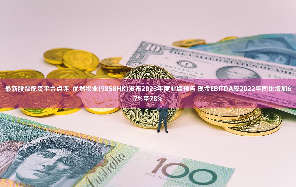 最新股票配资平台点评  优然牧业(9858HK)发布2023年度业绩预告 现金EBITDA较2022年同比增加67%至78%