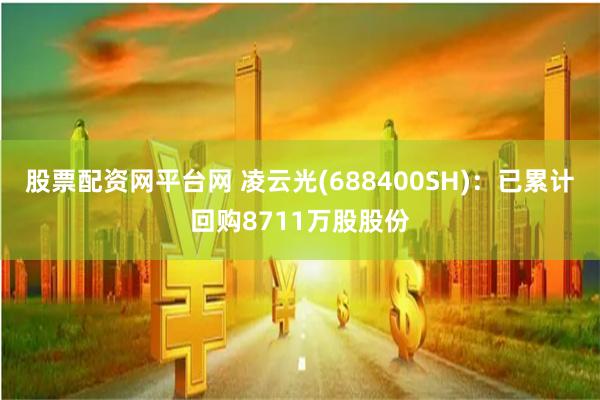 股票配资网平台网 凌云光(688400SH)：已累计回购8711万股股份