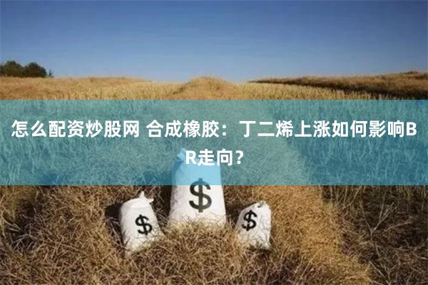 怎么配资炒股网 合成橡胶：丁二烯上涨如何影响BR走向？