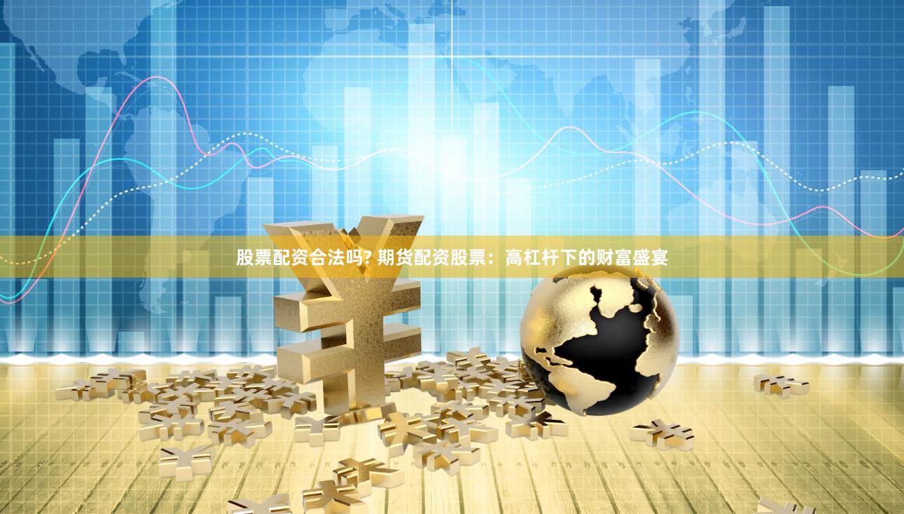 股票配资合法吗? 期货配资股票：高杠杆下的财富盛宴