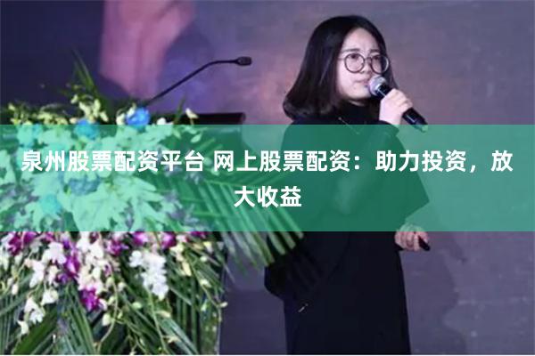 泉州股票配资平台 网上股票配资：助力投资，放大收益