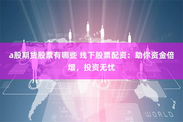 a股期货股票有哪些 线下股票配资：助你资金倍增，投资无忧