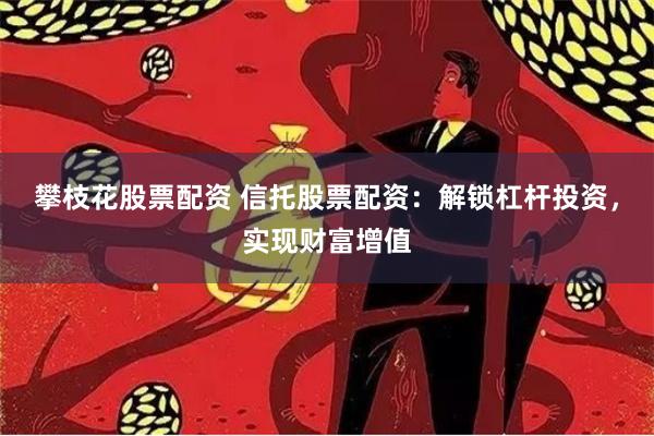 攀枝花股票配资 信托股票配资：解锁杠杆投资，实现财富增值