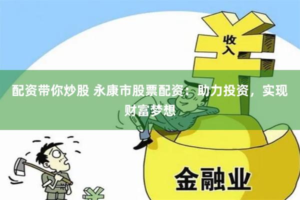 配资带你炒股 永康市股票配资：助力投资，实现财富梦想