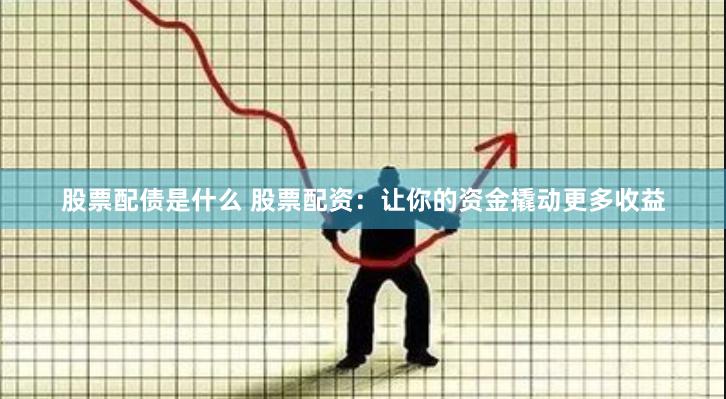 股票配债是什么 股票配资：让你的资金撬动更多收益