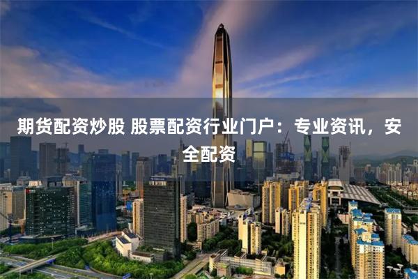 期货配资炒股 股票配资行业门户：专业资讯，安全配资