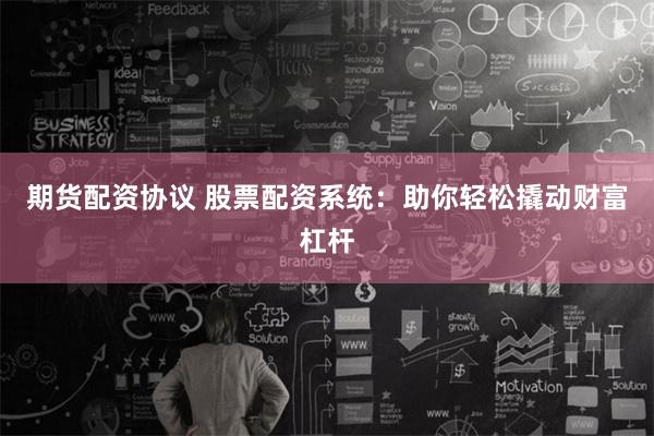 期货配资协议 股票配资系统：助你轻松撬动财富杠杆